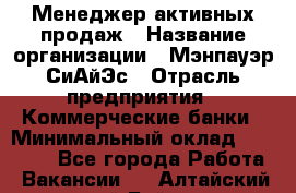 Менеджер активных продаж › Название организации ­ Мэнпауэр СиАйЭс › Отрасль предприятия ­ Коммерческие банки › Минимальный оклад ­ 50 000 - Все города Работа » Вакансии   . Алтайский край,Бийск г.